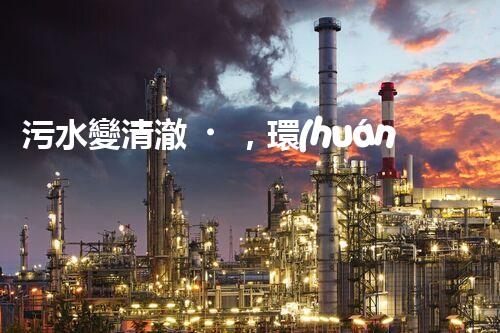 污水變清澈，環(huán)境更美好！一種革命性的處理方法到底是什么？
